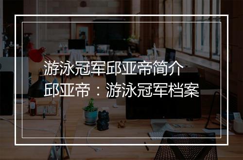 游泳冠军邱亚帝简介　邱亚帝：游泳冠军档案