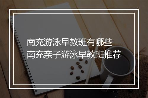 南充游泳早教班有哪些　南充亲子游泳早教班推荐