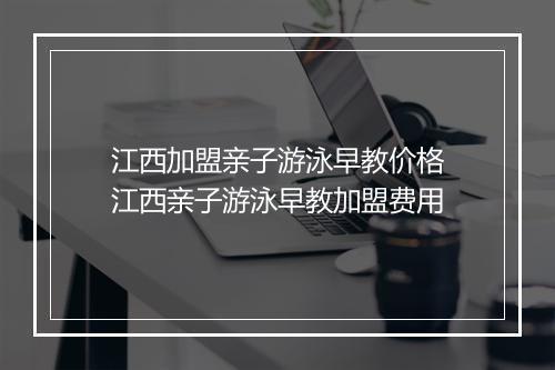 江西加盟亲子游泳早教价格　江西亲子游泳早教加盟费用
