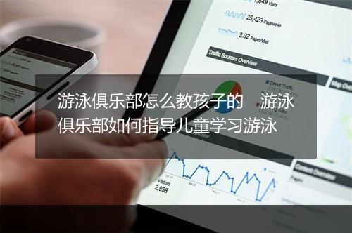 游泳俱乐部怎么教孩子的　游泳俱乐部如何指导儿童学习游泳