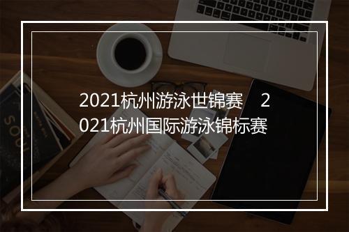 2021杭州游泳世锦赛　2021杭州国际游泳锦标赛