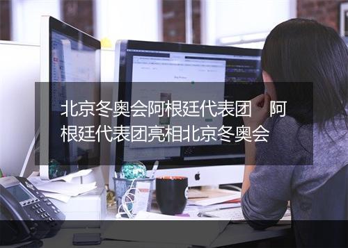 北京冬奥会阿根廷代表团　阿根廷代表团亮相北京冬奥会