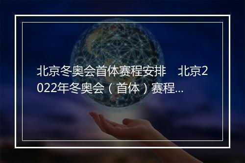 北京冬奥会首体赛程安排　北京2022年冬奥会（首体）赛程表