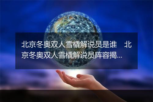 北京冬奥双人雪橇解说员是谁　北京冬奥双人雪橇解说员阵容揭晓