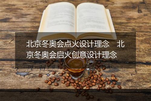 北京冬奥会点火设计理念　北京冬奥会启火创意设计理念