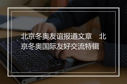 北京冬奥友谊报道文章　北京冬奥国际友好交流特辑