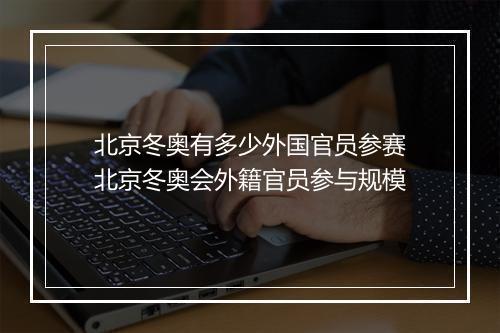 北京冬奥有多少外国官员参赛　北京冬奥会外籍官员参与规模