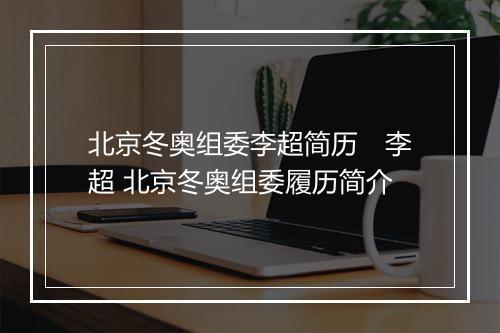 北京冬奥组委李超简历　李超 北京冬奥组委履历简介