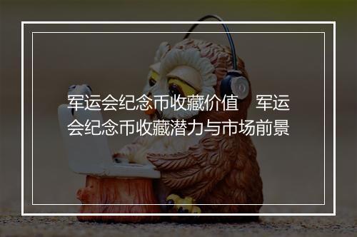 军运会纪念币收藏价值　军运会纪念币收藏潜力与市场前景