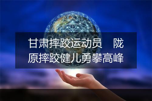 甘肃摔跤运动员　陇原摔跤健儿勇攀高峰