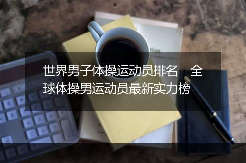 世界男子体操运动员排名　全球体操男运动员最新实力榜