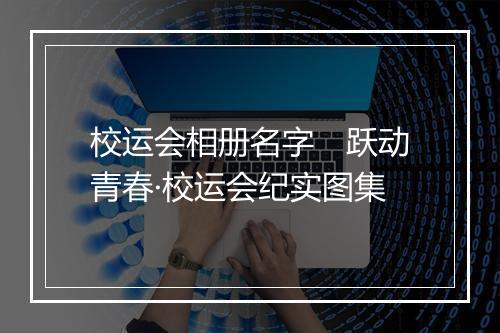 校运会相册名字　跃动青春·校运会纪实图集