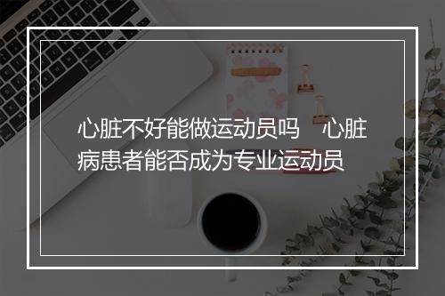 心脏不好能做运动员吗　心脏病患者能否成为专业运动员